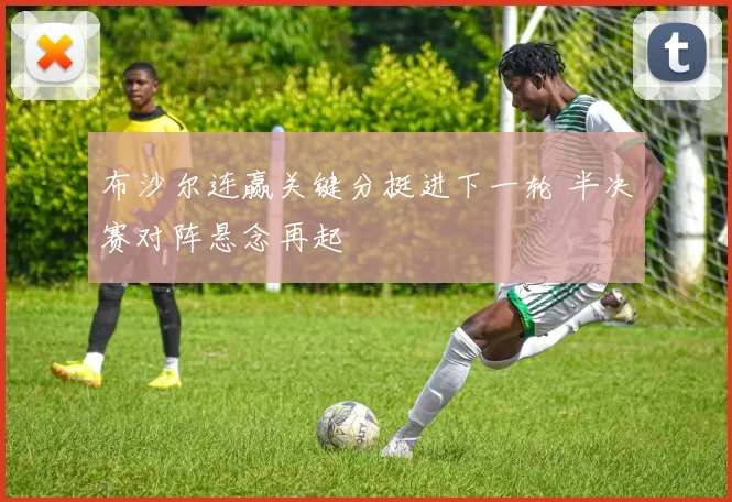 布沙尔连赢关键分挺进下一轮 半决赛对阵悬念再起