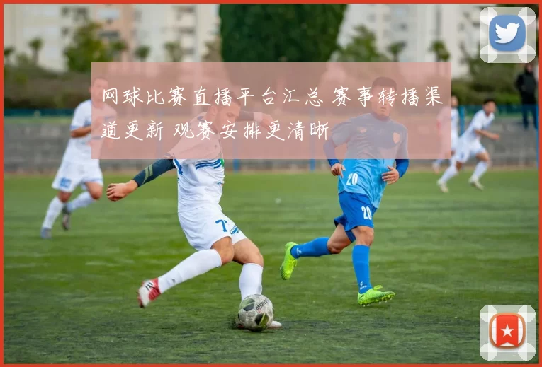 网球比赛直播平台汇总 赛事转播渠道更新 观赛安排更清晰