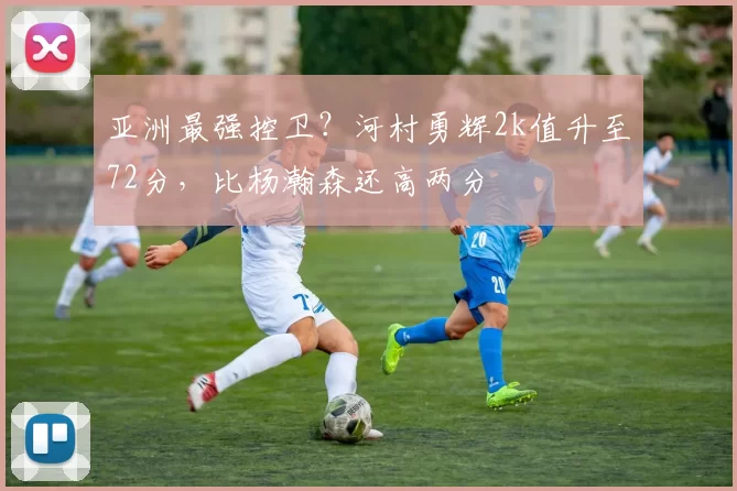 亚洲最强控卫?河村勇辉2k值升至72分,比杨瀚森还高两分