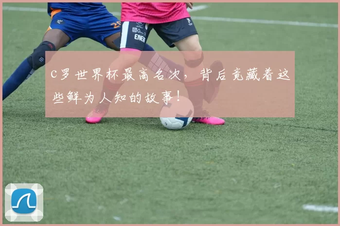 c罗世界杯最高名次，背后竟藏着这些鲜为人知的故事！