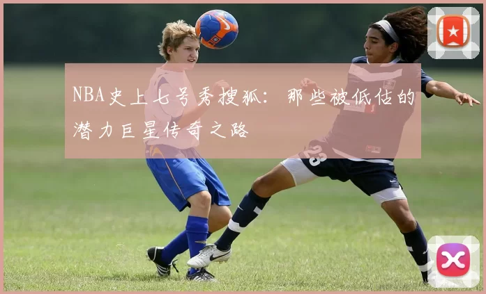 NBA史上七号秀搜狐:那些被低估的潜力巨星传奇之路