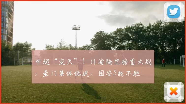 中超“变天”！川渝隔空榜首大战，豪门集体低迷，国安5轮不胜