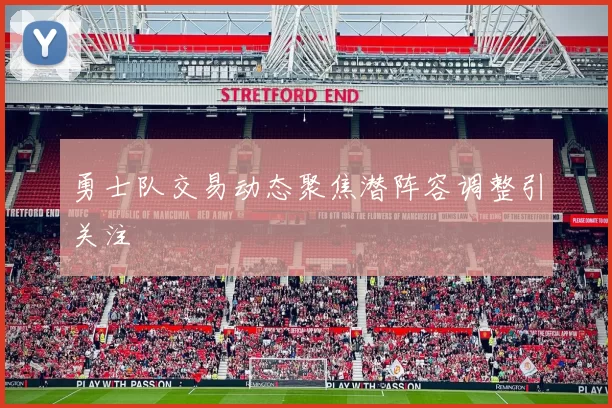 勇士队交易动态聚焦潜阵容调整引关注