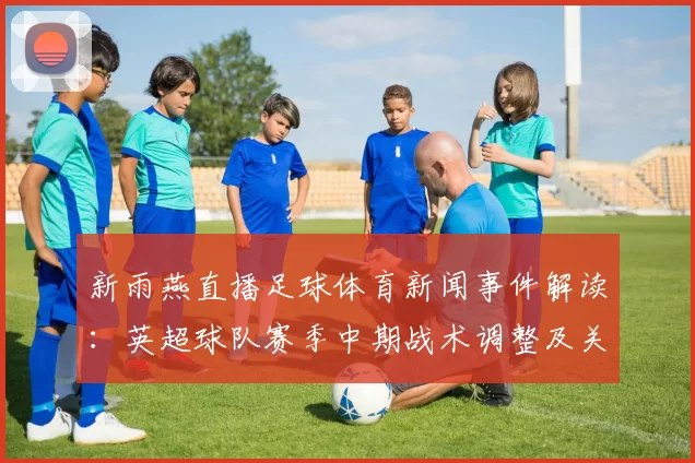 新雨燕直播足球体育新闻事件解读：英超球队赛季中期战术调整及关键球员伤停影响