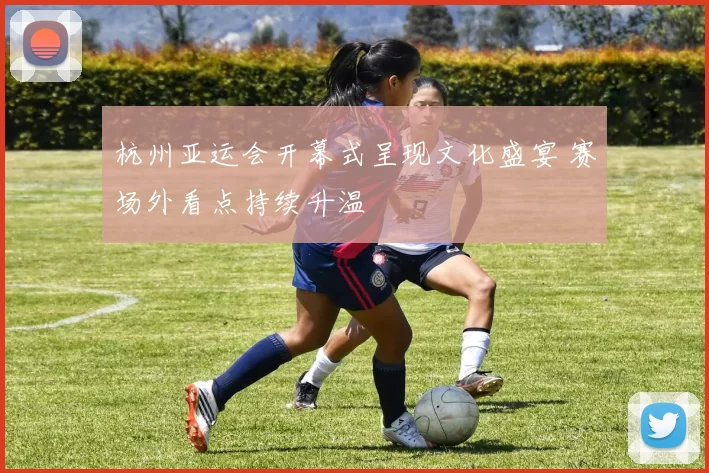 杭州亚运会开幕式呈现文化盛宴 赛场外看点持续升温