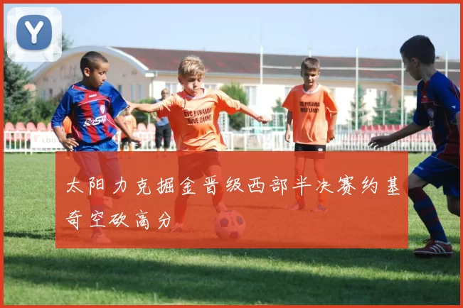 太阳力克掘金晋级西部半决赛约基奇空砍高分