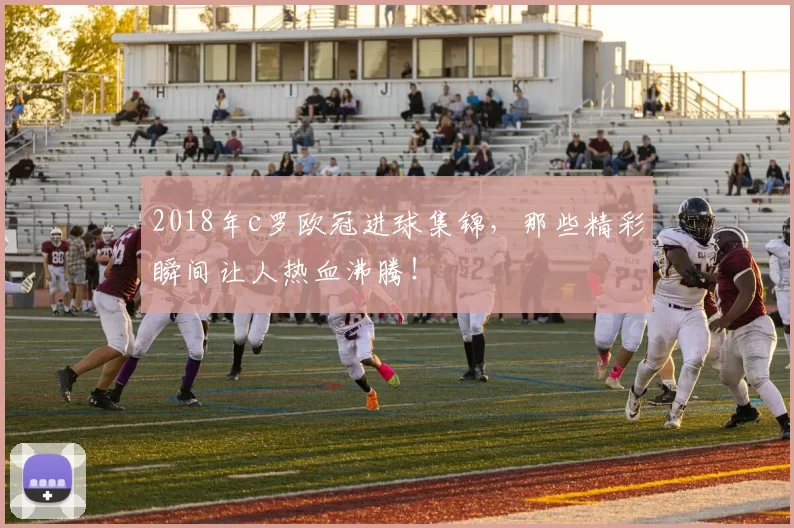 2018年c罗欧冠进球集锦，那些精彩瞬间让人热血沸腾！