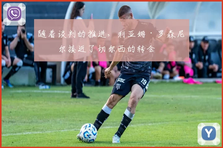 随着谈判的推进，利亚姆·罗森尼奥尔接近了切尔西的转会