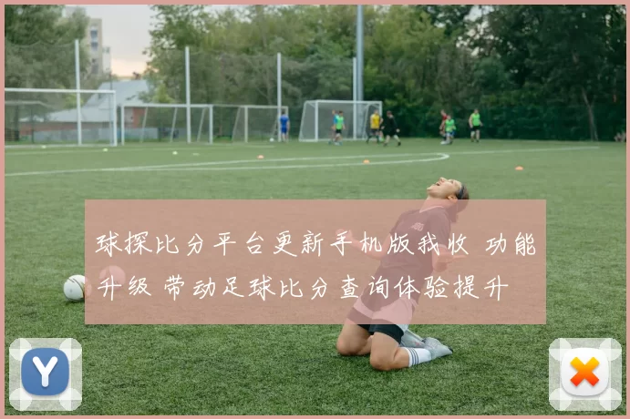 球探比分平台更新手机版我收 功能升级 带动足球比分查询体验提升