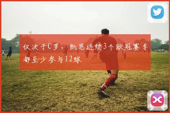 仅次于C罗，凯恩连续3个欧冠赛季都至少参与12球