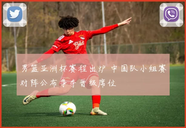 男篮亚洲杯赛程出炉 中国队小组赛对阵公布争夺晋级席位