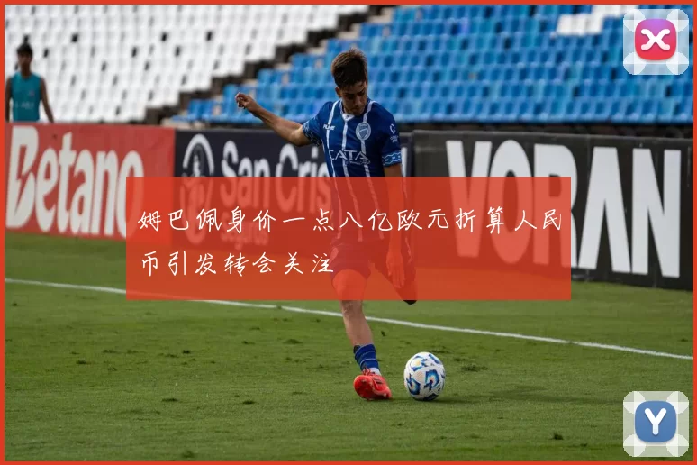 姆巴佩身价一点八亿欧元折算人民币引发转会关注