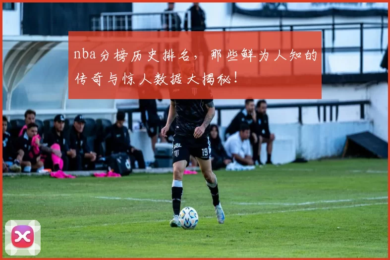 nba分榜历史排名，那些鲜为人知的传奇与惊人数据大揭秘！