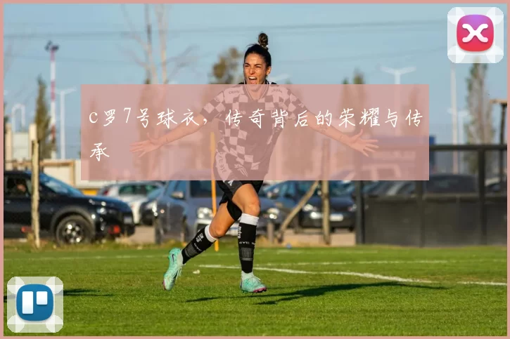 c罗7号球衣，传奇背后的荣耀与传承