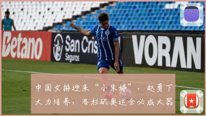 中国女排迎来“小朱婷”，赵勇下大力培养，洛杉矶奥运会必成大器