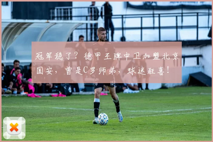 冠军稳了?德甲王牌中卫加盟北京国安,曾是C罗师弟,球迷狂喜!