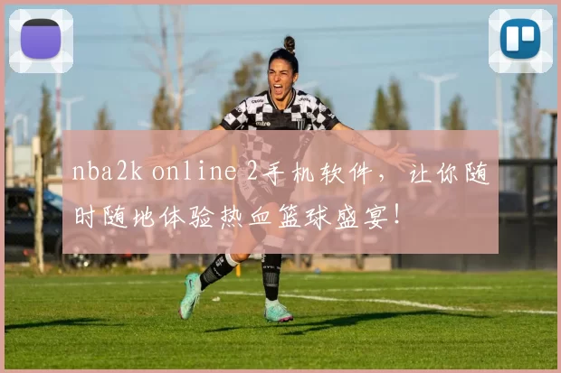 nba2k online 2手机软件，让你随时随地体验热血篮球盛宴！