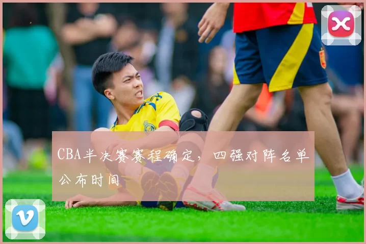 CBA半决赛赛程确定，四强对阵名单公布时间