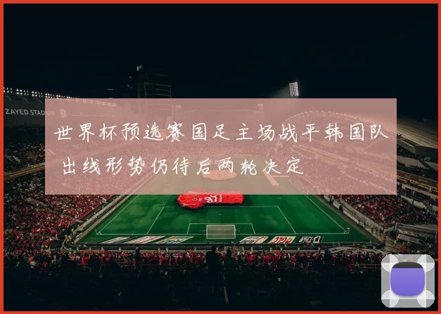 世界杯预选赛国足主场战平韩国队 出线形势仍待后两轮决定
