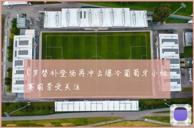 C罗替补登场再冲击爆冷葡萄牙小组赛前景受关注