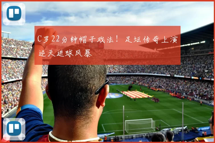 C罗22分钟帽子戏法！足坛传奇上演逆天进球风暴