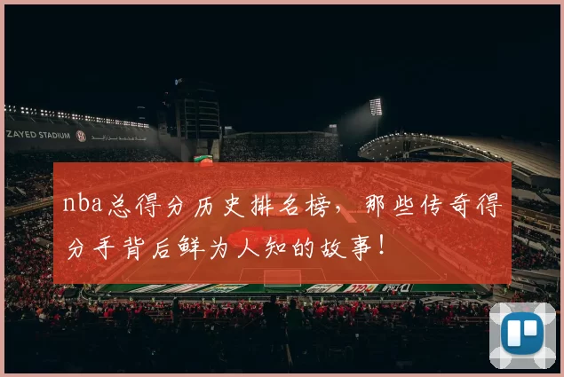 nba总得分历史排名榜，那些传奇得分手背后鲜为人知的故事！