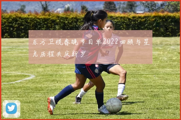 东方卫视春晚节目单2022回顾与星光历程共庆新岁