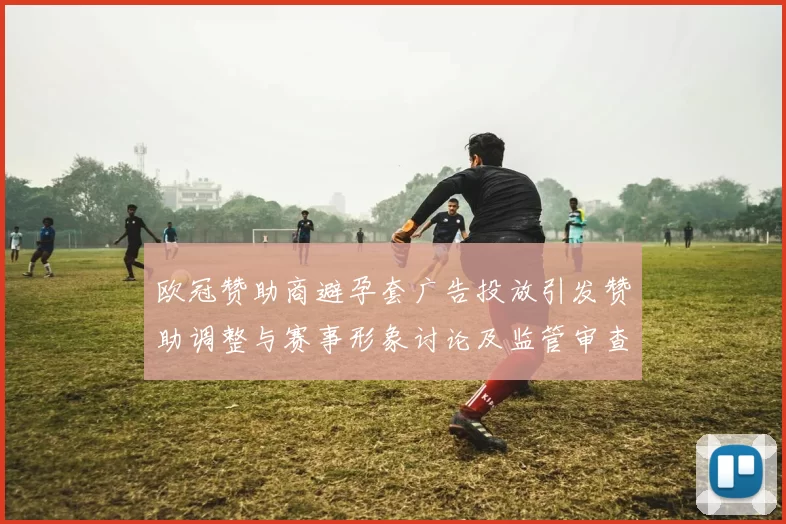 欧冠赞助商避孕套广告投放引发赞助调整与赛事形象讨论及监管审查