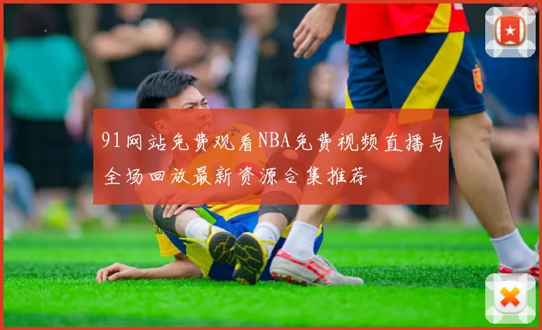 91网站免费观看NBA免费视频直播与全场回放最新资源合集推荐