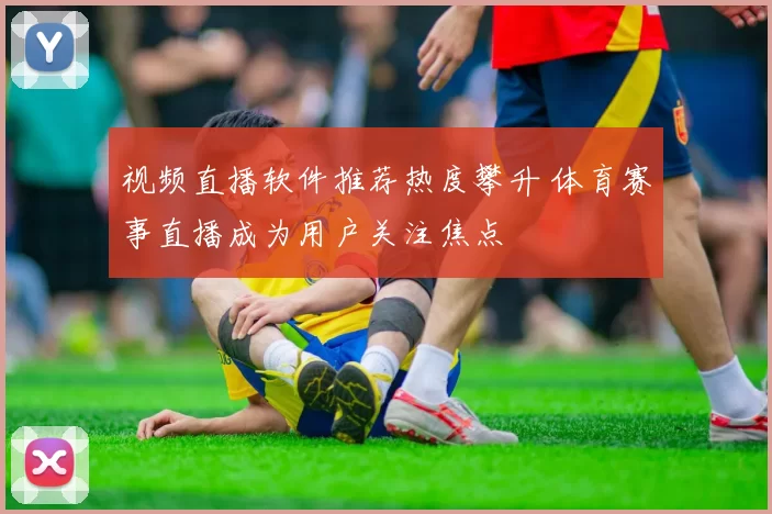 视频直播软件推荐热度攀升 体育赛事直播成为用户关注焦点