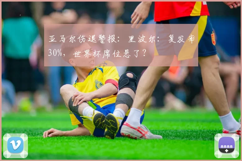 亚马尔伤退警报：里波尔：复发率30%，世界杯席位悬了？