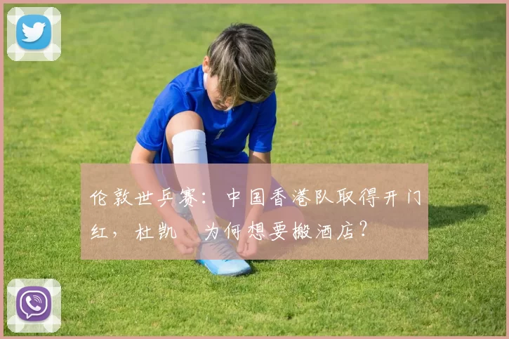 伦敦世乒赛：中国香港队取得开门红，杜凯琹为何想要搬酒店？