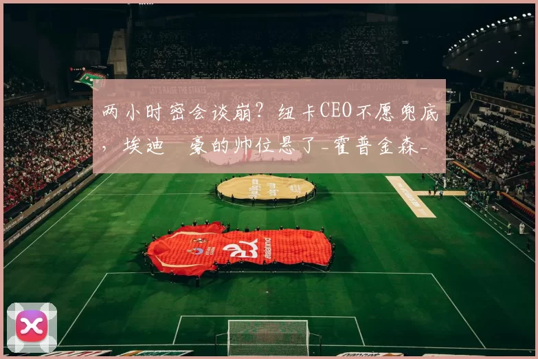 两小时密会谈崩？纽卡CEO不愿兜底，埃迪・豪的帅位悬了_霍普金森_未来_英超