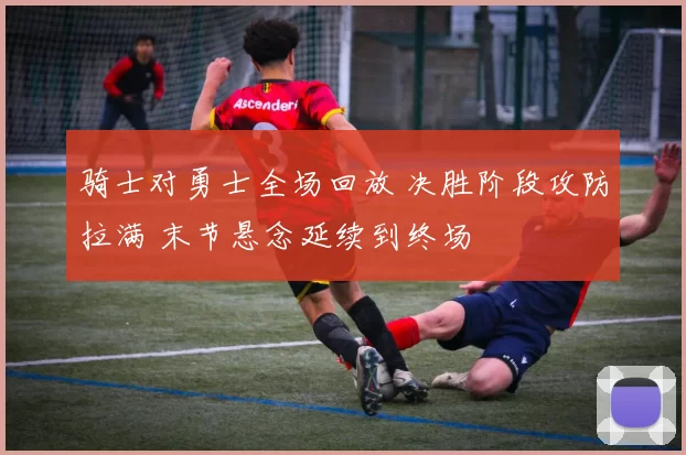 骑士对勇士全场回放 决胜阶段攻防拉满 末节悬念延续到终场
