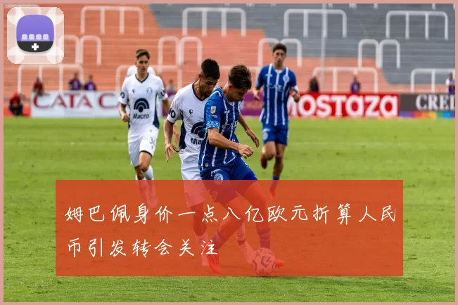 姆巴佩身价一点八亿欧元折算人民币引发转会关注