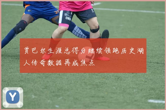 贾巴尔生涯总得分继续领跑历史湖人传奇数据再成焦点