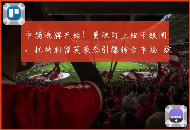 中场洗牌开始！曼联盯上纽卡铁闸，托纳利留英表态引爆转会市场_欧冠_罗马_意甲