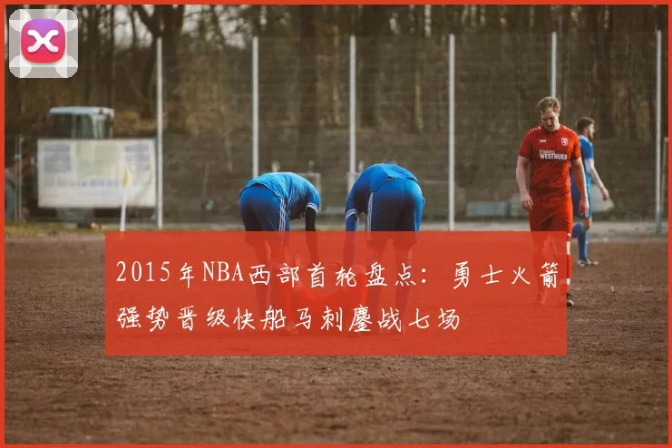 2015年NBA西部首轮盘点：勇士火箭强势晋级快船马刺鏖战七场