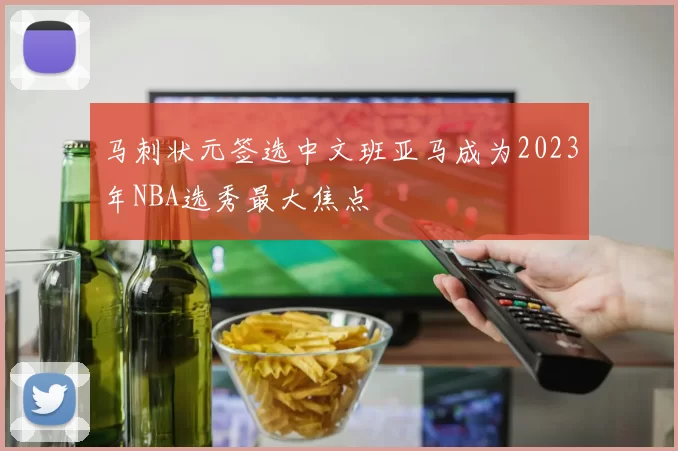 马刺状元签选中文班亚马成为2023年NBA选秀最大焦点