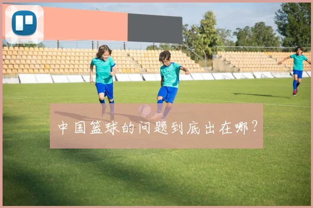 中国篮球的问题到底出在哪？