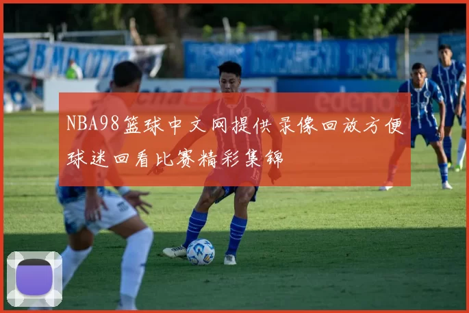 NBA98篮球中文网提供录像回放方便球迷回看比赛精彩集锦