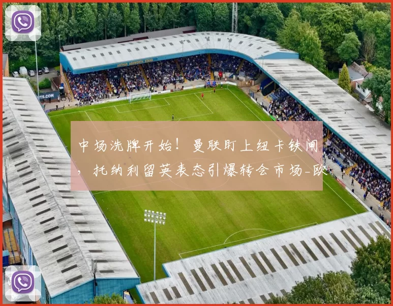 中场洗牌开始！曼联盯上纽卡铁闸，托纳利留英表态引爆转会市场_欧冠_罗马_意甲