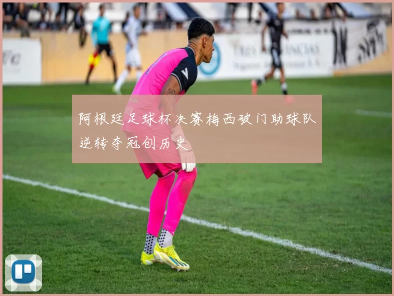 阿根廷足球杯决赛梅西破门助球队逆转夺冠创历史