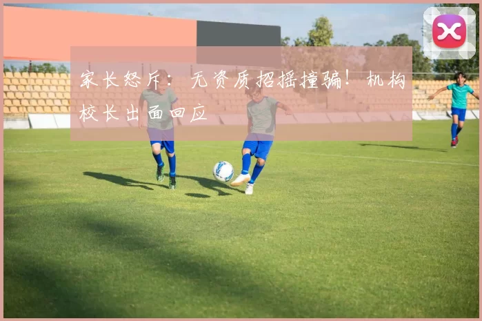 家长怒斥:无资质招摇撞骗!机构校长出面回应