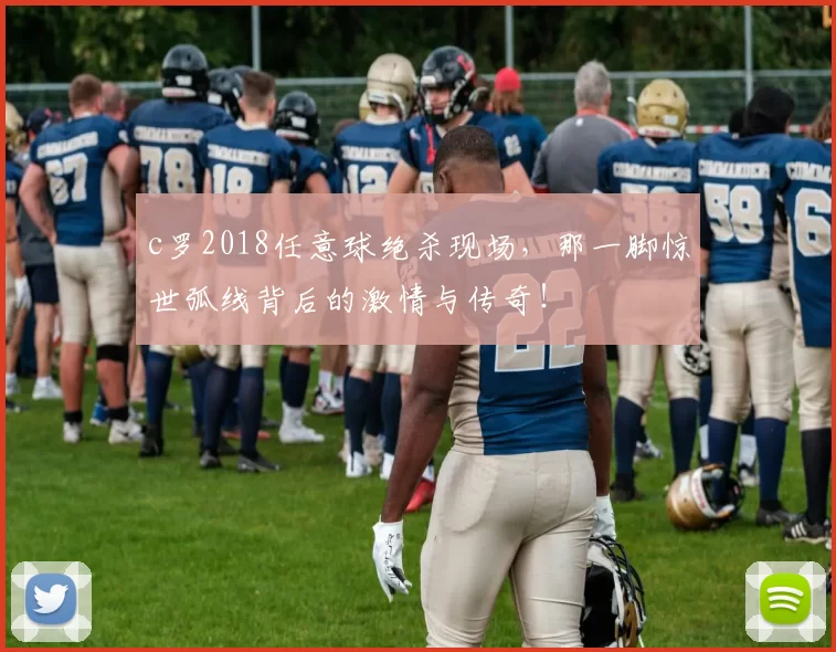 c罗2018任意球绝杀现场，那一脚惊世弧线背后的激情与传奇！