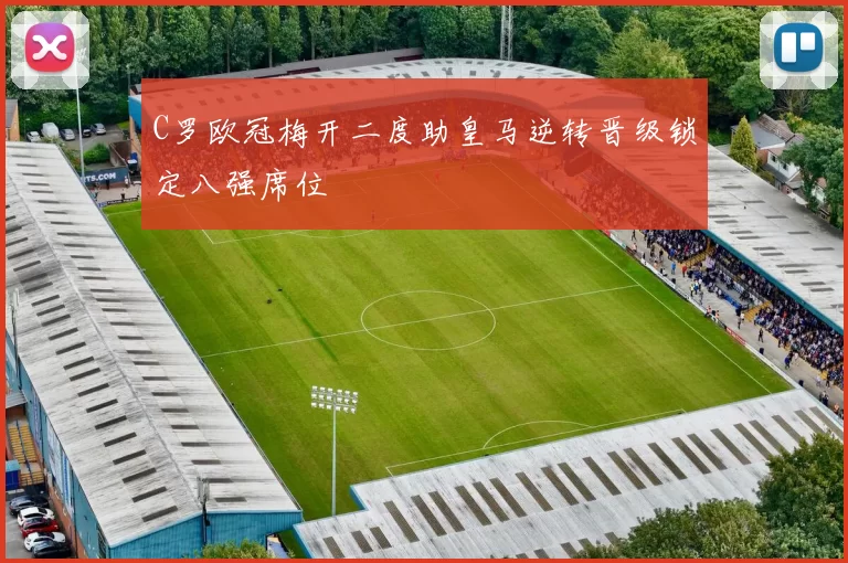 C罗欧冠梅开二度助皇马逆转晋级锁定八强席位