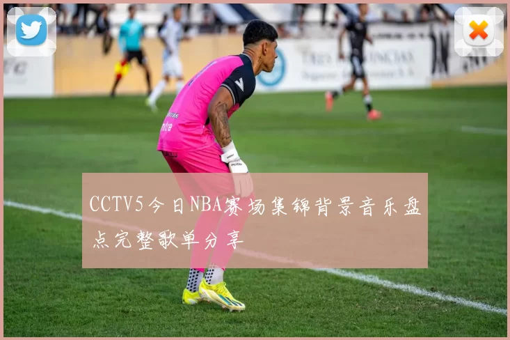 CCTV5今日NBA赛场集锦背景音乐盘点完整歌单分享