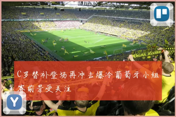 C罗替补登场再冲击爆冷葡萄牙小组赛前景受关注