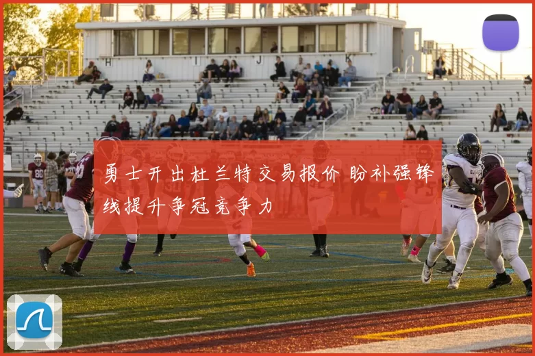 勇士开出杜兰特交易报价 盼补强锋线提升争冠竞争力