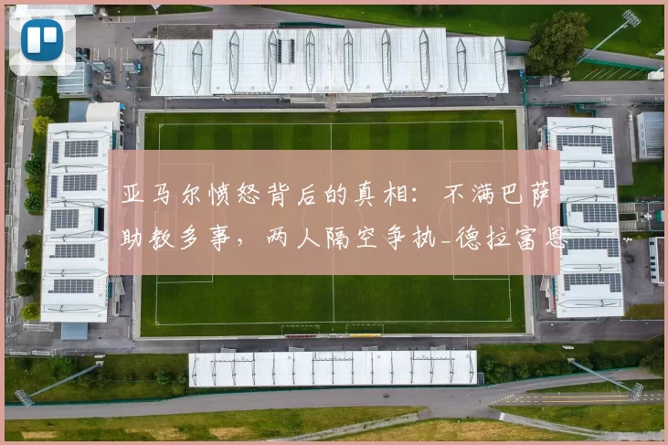 亚马尔愤怒背后的真相：不满巴萨助教多事，两人隔空争执_德拉富恩特_比赛_传球